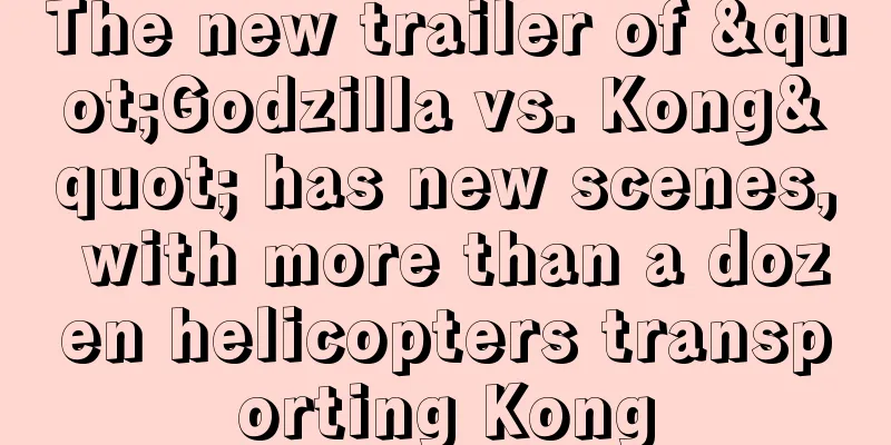 The new trailer of "Godzilla vs. Kong" has new scenes, with more than a dozen helicopters transporting Kong