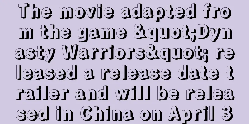 The movie adapted from the game "Dynasty Warriors" released a release date trailer and will be released in China on April 30