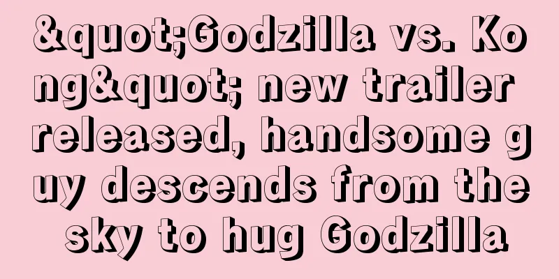 "Godzilla vs. Kong" new trailer released, handsome guy descends from the sky to hug Godzilla
