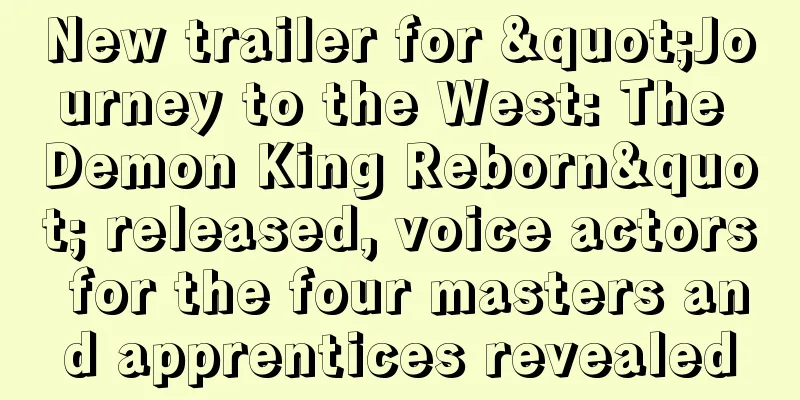 New trailer for "Journey to the West: The Demon King Reborn" released, voice actors for the four masters and apprentices revealed