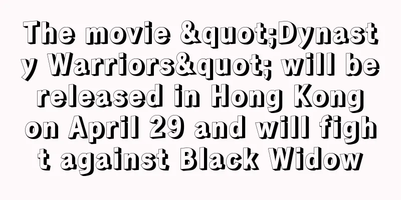 The movie "Dynasty Warriors" will be released in Hong Kong on April 29 and will fight against Black Widow