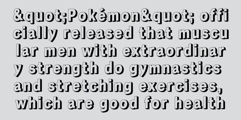 "Pokémon" officially released that muscular men with extraordinary strength do gymnastics and stretching exercises, which are good for health