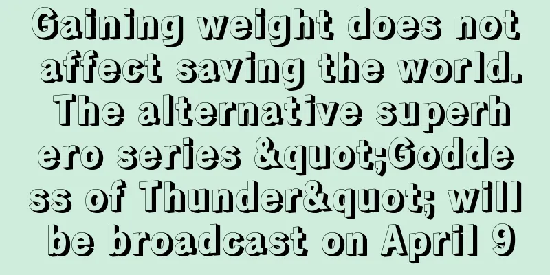 Gaining weight does not affect saving the world. The alternative superhero series "Goddess of Thunder" will be broadcast on April 9