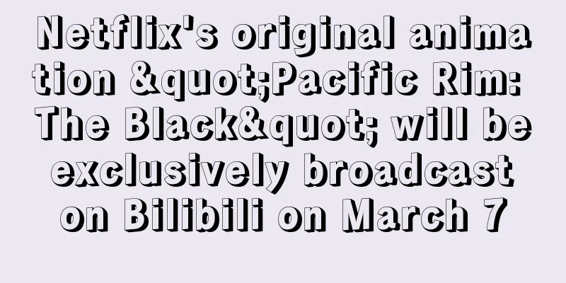 Netflix's original animation "Pacific Rim: The Black" will be exclusively broadcast on Bilibili on March 7