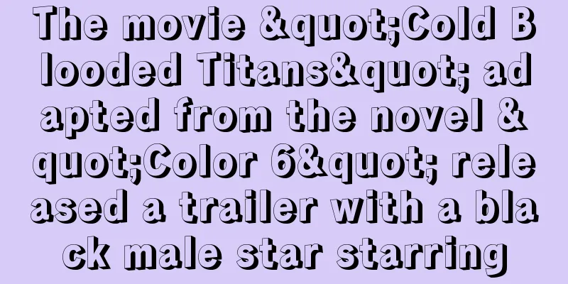 The movie "Cold Blooded Titans" adapted from the novel "Color 6" released a trailer with a black male star starring