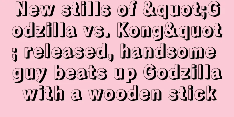 New stills of "Godzilla vs. Kong" released, handsome guy beats up Godzilla with a wooden stick