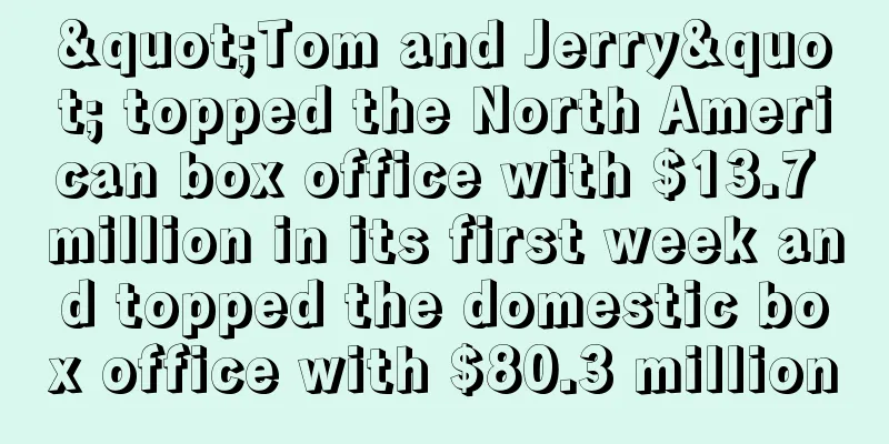 "Tom and Jerry" topped the North American box office with $13.7 million in its first week and topped the domestic box office with $80.3 million
