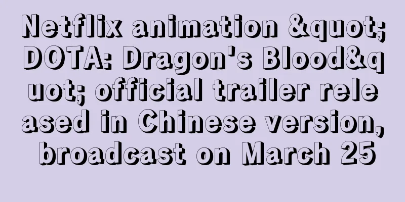 Netflix animation "DOTA: Dragon's Blood" official trailer released in Chinese version, broadcast on March 25
