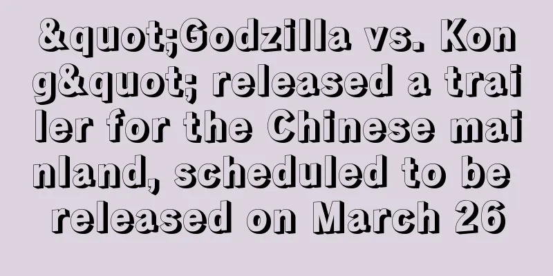 "Godzilla vs. Kong" released a trailer for the Chinese mainland, scheduled to be released on March 26
