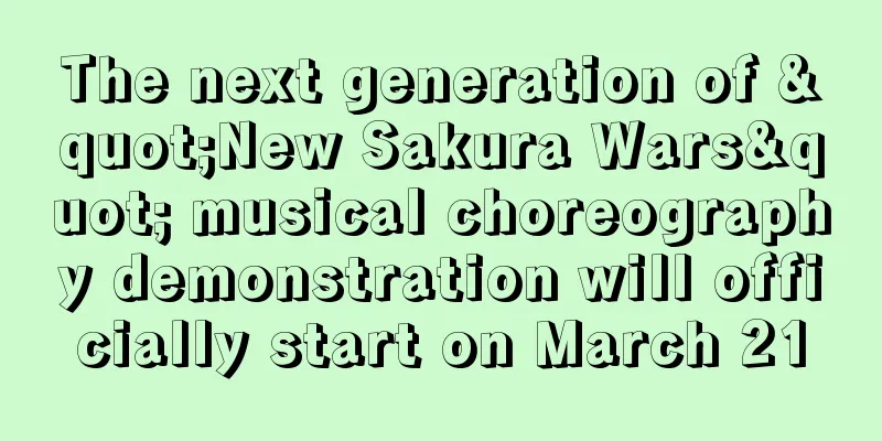 The next generation of "New Sakura Wars" musical choreography demonstration will officially start on March 21