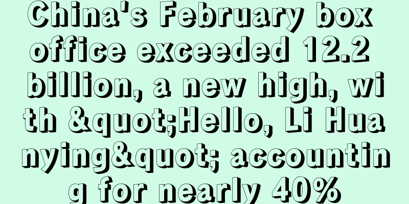 China's February box office exceeded 12.2 billion, a new high, with "Hello, Li Huanying" accounting for nearly 40%