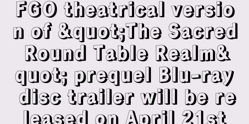 FGO theatrical version of "The Sacred Round Table Realm" prequel Blu-ray disc trailer will be released on April 21st