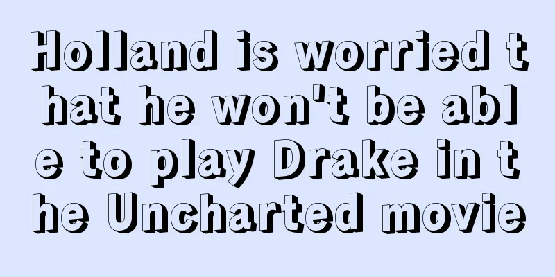 Holland is worried that he won't be able to play Drake in the Uncharted movie