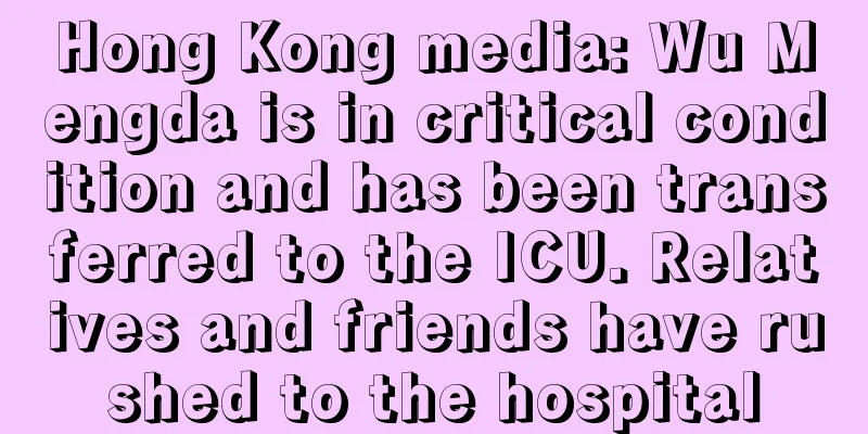 Hong Kong media: Wu Mengda is in critical condition and has been transferred to the ICU. Relatives and friends have rushed to the hospital