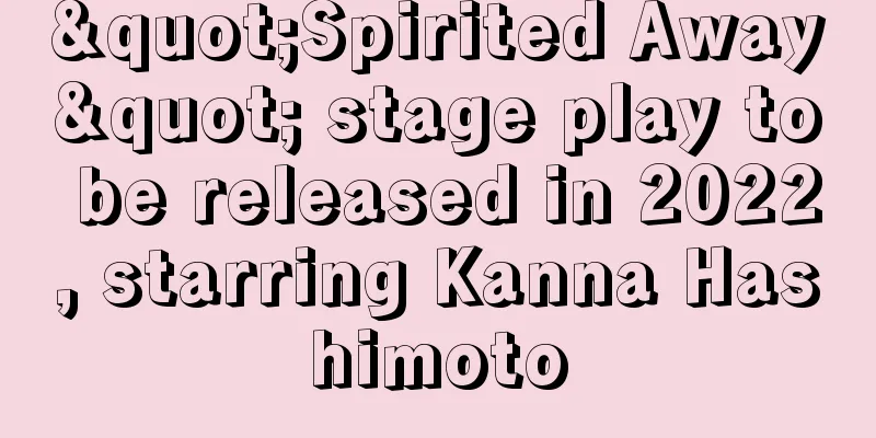 "Spirited Away" stage play to be released in 2022, starring Kanna Hashimoto