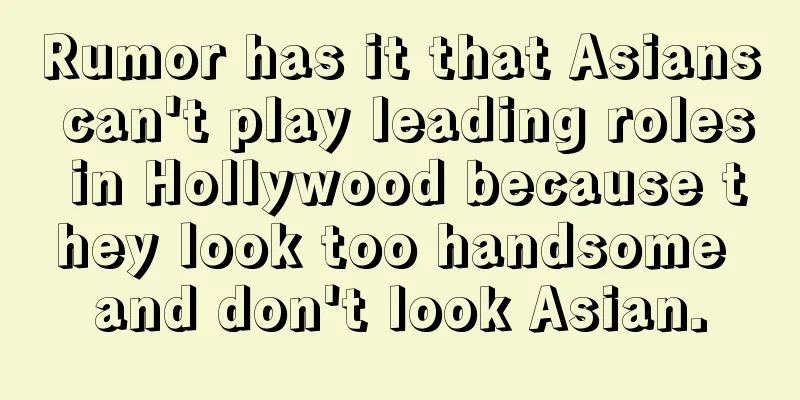 Rumor has it that Asians can't play leading roles in Hollywood because they look too handsome and don't look Asian.
