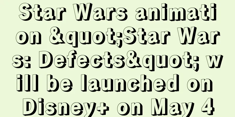 Star Wars animation "Star Wars: Defects" will be launched on Disney+ on May 4