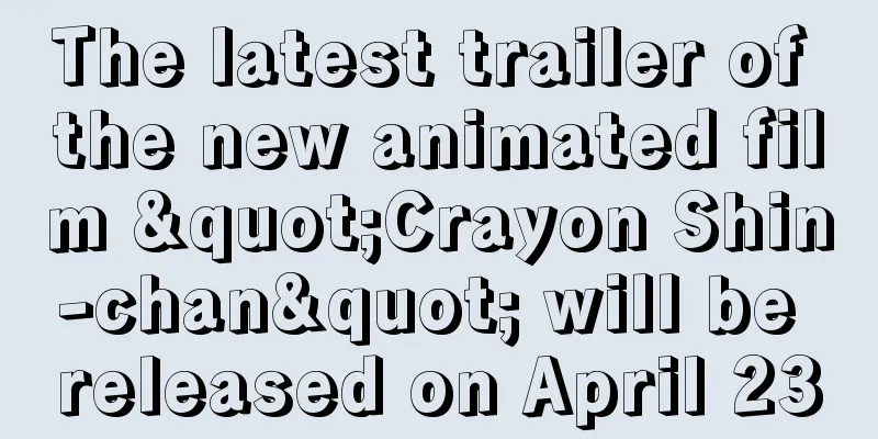 The latest trailer of the new animated film "Crayon Shin-chan" will be released on April 23
