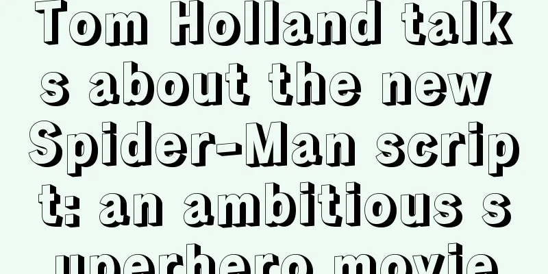 Tom Holland talks about the new Spider-Man script: an ambitious superhero movie