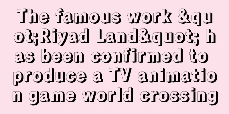 The famous work "Riyad Land" has been confirmed to produce a TV animation game world crossing