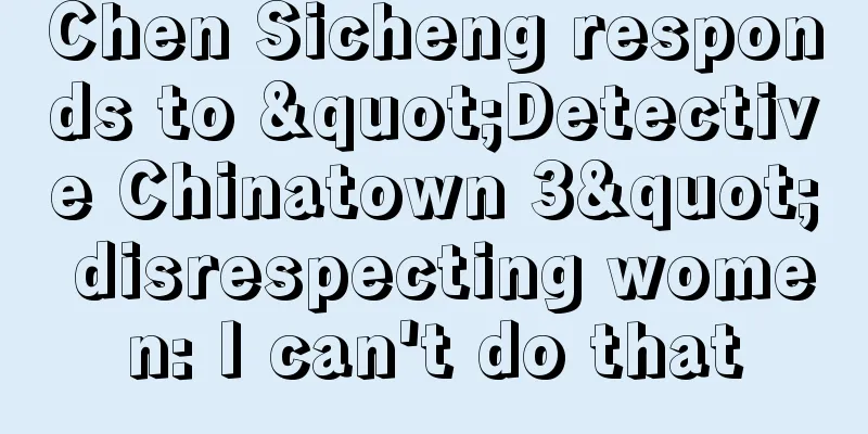 Chen Sicheng responds to "Detective Chinatown 3" disrespecting women: I can't do that