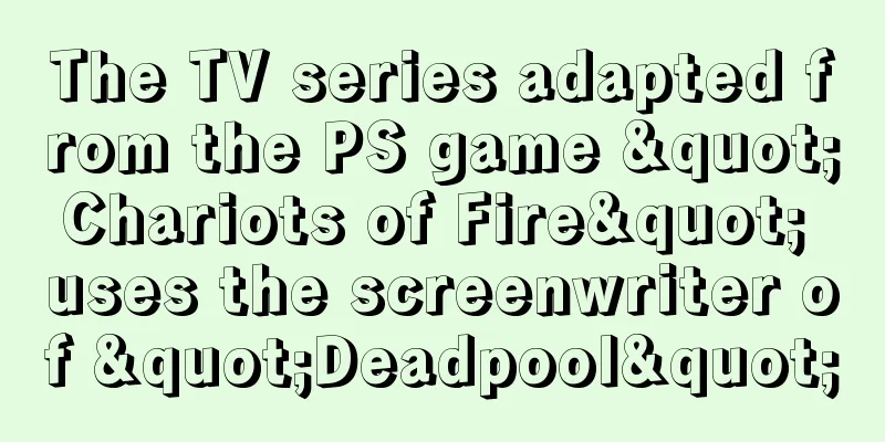 The TV series adapted from the PS game "Chariots of Fire" uses the screenwriter of "Deadpool"