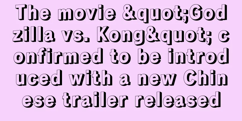 The movie "Godzilla vs. Kong" confirmed to be introduced with a new Chinese trailer released
