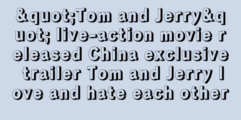 "Tom and Jerry" live-action movie released China exclusive trailer Tom and Jerry love and hate each other
