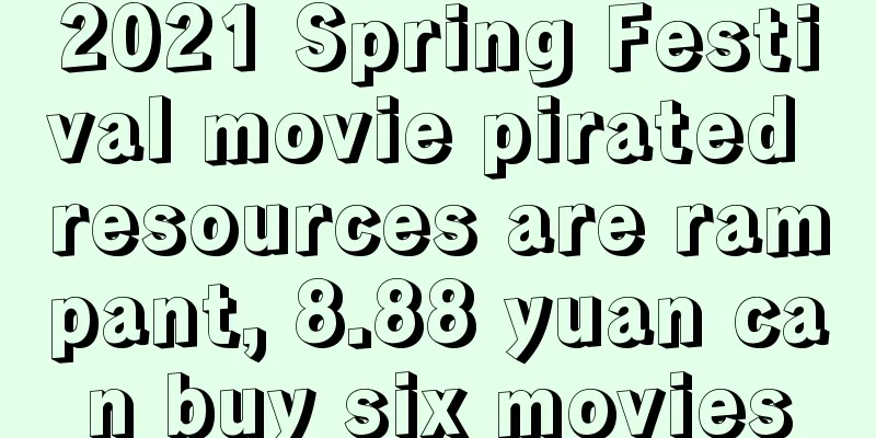 2021 Spring Festival movie pirated resources are rampant, 8.88 yuan can buy six movies