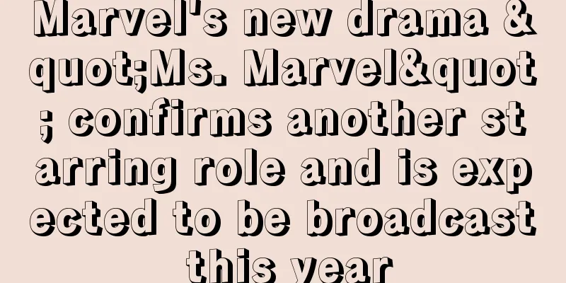 Marvel's new drama "Ms. Marvel" confirms another starring role and is expected to be broadcast this year