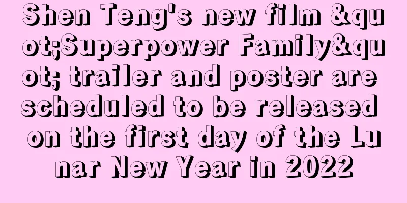 Shen Teng's new film "Superpower Family" trailer and poster are scheduled to be released on the first day of the Lunar New Year in 2022
