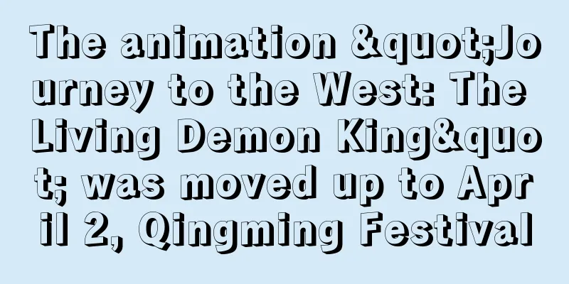 The animation "Journey to the West: The Living Demon King" was moved up to April 2, Qingming Festival