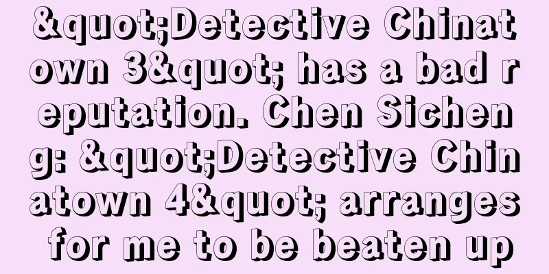 "Detective Chinatown 3" has a bad reputation. Chen Sicheng: "Detective Chinatown 4" arranges for me to be beaten up