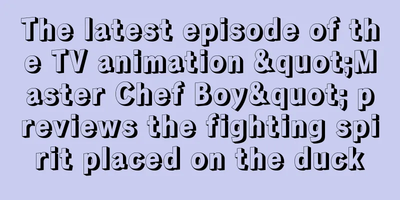 The latest episode of the TV animation "Master Chef Boy" previews the fighting spirit placed on the duck