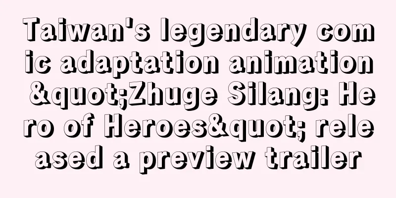 Taiwan's legendary comic adaptation animation "Zhuge Silang: Hero of Heroes" released a preview trailer