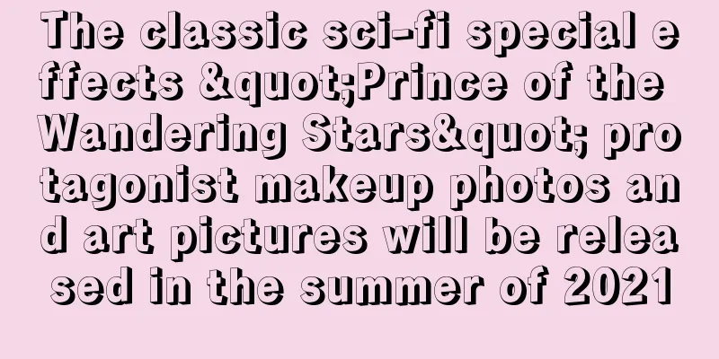 The classic sci-fi special effects "Prince of the Wandering Stars" protagonist makeup photos and art pictures will be released in the summer of 2021