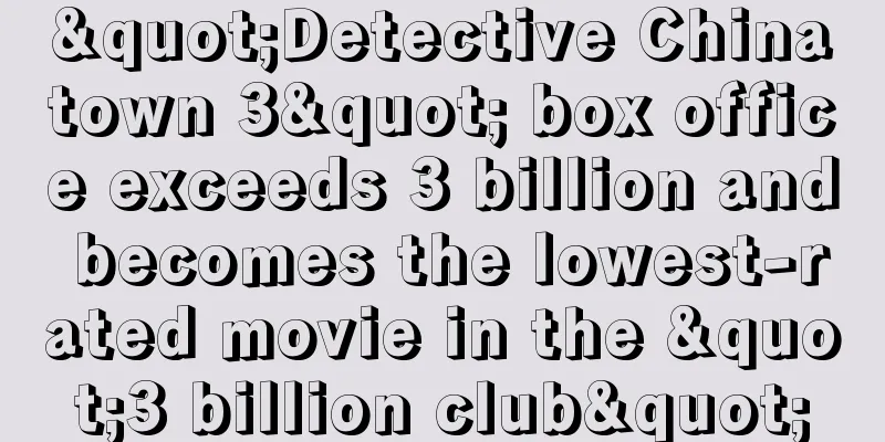 "Detective Chinatown 3" box office exceeds 3 billion and becomes the lowest-rated movie in the "3 billion club"