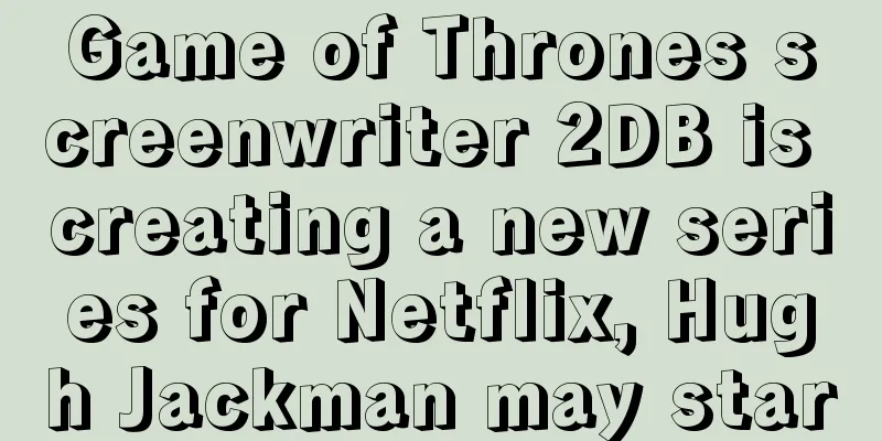 Game of Thrones screenwriter 2DB is creating a new series for Netflix, Hugh Jackman may star