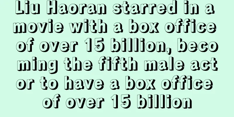 Liu Haoran starred in a movie with a box office of over 15 billion, becoming the fifth male actor to have a box office of over 15 billion