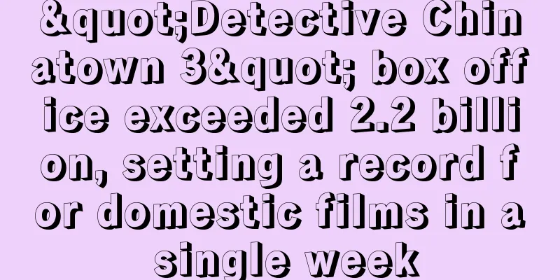"Detective Chinatown 3" box office exceeded 2.2 billion, setting a record for domestic films in a single week