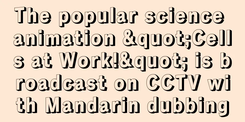 The popular science animation "Cells at Work!" is broadcast on CCTV with Mandarin dubbing