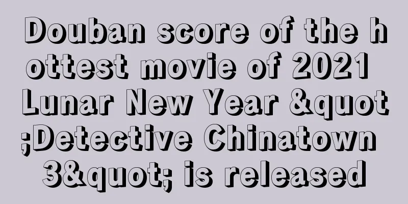 Douban score of the hottest movie of 2021 Lunar New Year "Detective Chinatown 3" is released