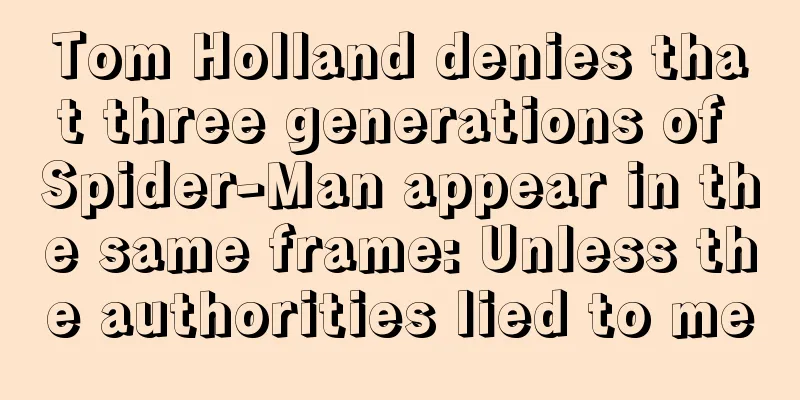 Tom Holland denies that three generations of Spider-Man appear in the same frame: Unless the authorities lied to me