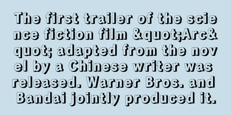 The first trailer of the science fiction film "Arc" adapted from the novel by a Chinese writer was released. Warner Bros. and Bandai jointly produced it.
