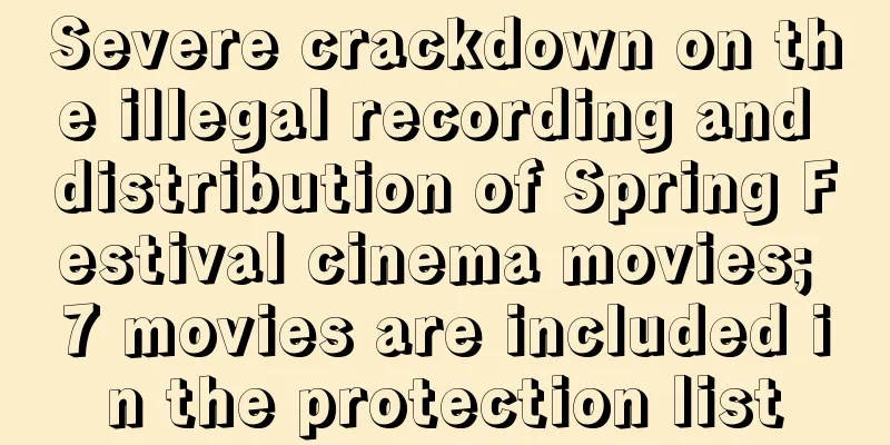 Severe crackdown on the illegal recording and distribution of Spring Festival cinema movies; 7 movies are included in the protection list