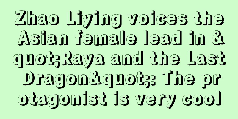 Zhao Liying voices the Asian female lead in "Raya and the Last Dragon": The protagonist is very cool