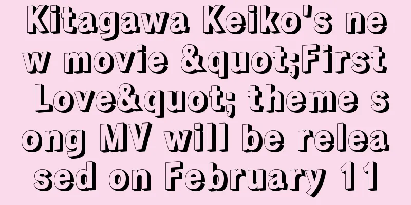 Kitagawa Keiko's new movie "First Love" theme song MV will be released on February 11