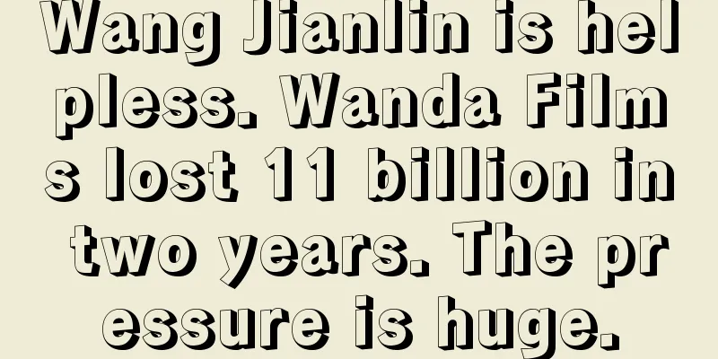 Wang Jianlin is helpless. Wanda Films lost 11 billion in two years. The pressure is huge.