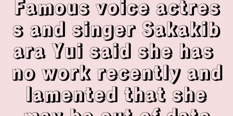 Famous voice actress and singer Sakakibara Yui said she has no work recently and lamented that she may be out of date