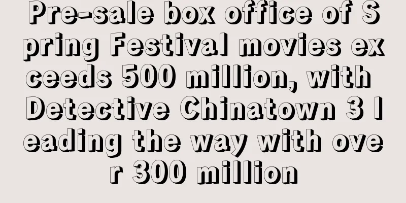 Pre-sale box office of Spring Festival movies exceeds 500 million, with Detective Chinatown 3 leading the way with over 300 million